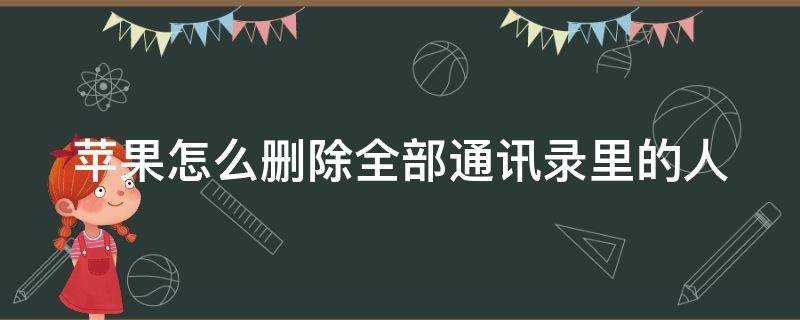 苹果怎么删除全部通讯录里的人（iphone怎样删除通讯录全部联系人）