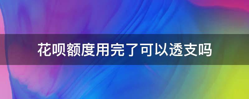 花呗额度用完了可以透支吗 花呗的额度用完了可以继续透支吗