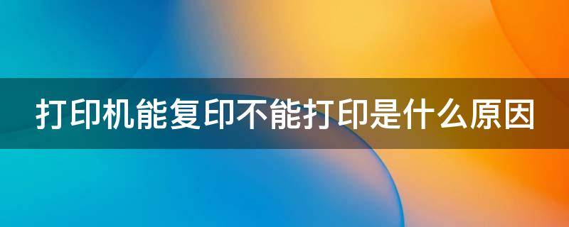 打印机能复印不能打印是什么原因 打印机能复印不能打印是什么原因兄弟