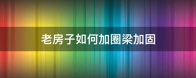 老房子如何加圈梁加固（老房子如何加圈梁加固价格）