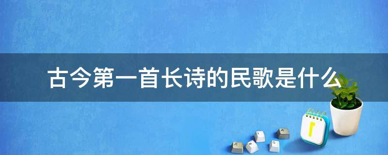 古今第一首长诗的民歌是什么（被誉为古今第一首长诗的民歌是什么）