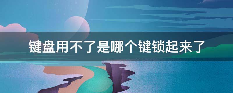 键盘用不了是哪个键锁起来了 键盘用不了是哪个键锁起来了,用鼠标打数字怎么打