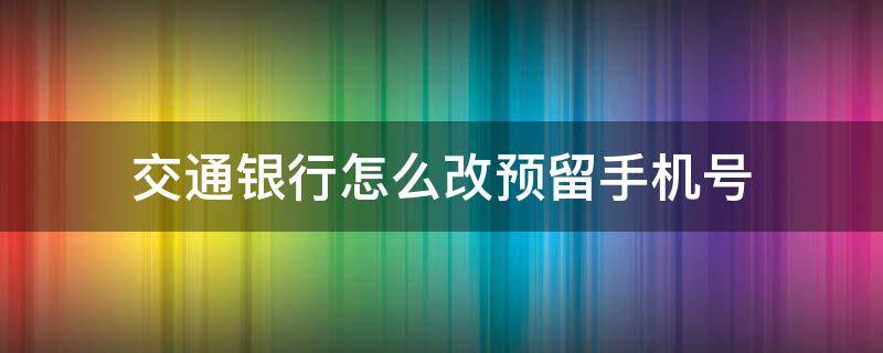 交通银行怎么改预留手机号 交通银行怎么改预留手机号gengg