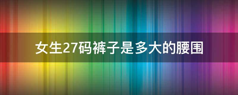 女生27码裤子是多大的腰围 裤子27码是多大腰围?女士