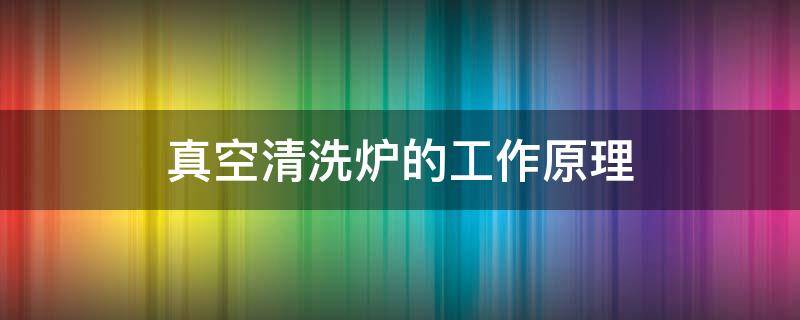 真空清洗炉的工作原理 真空清洗炉结构原理图