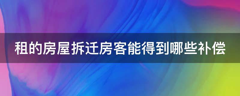 租的房屋拆迁房客能得到哪些补偿（租的房子拆迁租客能获得赔偿吗）