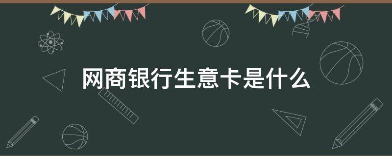 网商银行生意卡是什么（网商银行生意卡有什么用）