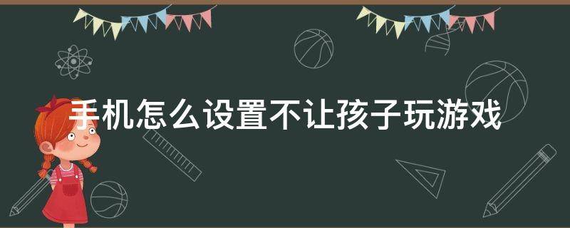 手机怎么设置不让孩子玩游戏 智能手机怎么设置不让孩子玩游戏