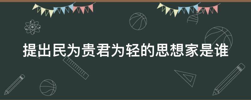 提出民为贵君为轻的思想家是谁 民为贵君为轻是哪家的思想主张