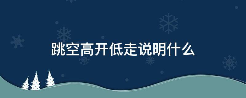 跳空高开低走说明什么 跳空低开高走意味着什么