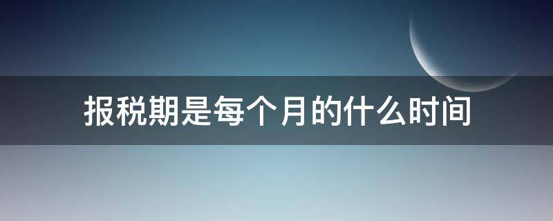 报税期是每个月的什么时间（报税期是哪几个月）