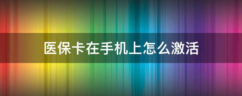 医保卡在手机上怎么激活 儿童电子医保卡在手机上怎么激活