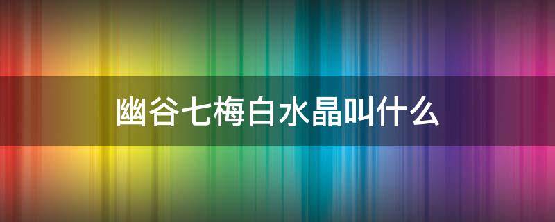 幽谷七梅白水晶叫什么 幽谷七梅水晶摆件叫什么