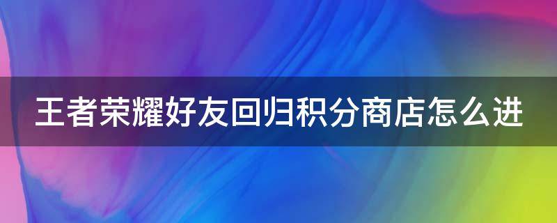 王者荣耀好友回归积分商店怎么进 王者朋友回归积分