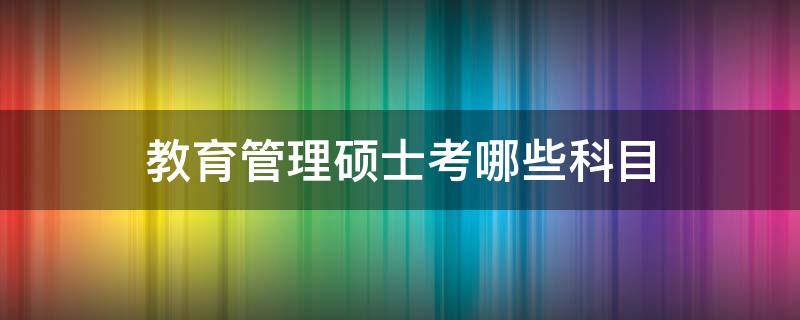 教育管理硕士考哪些科目 教育管理硕士考哪些科目是统考