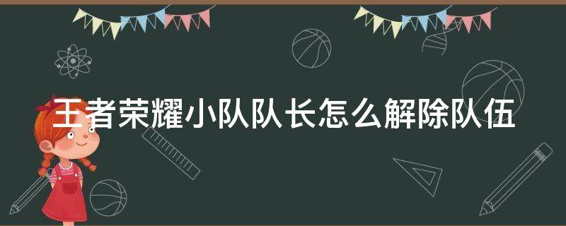 王者荣耀小队队长怎么解除队伍 王者荣耀小队队长怎么解除队伍限制