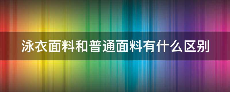 泳衣面料和普通面料有什么区别 泳衣面料和普通面料有什么区别图片