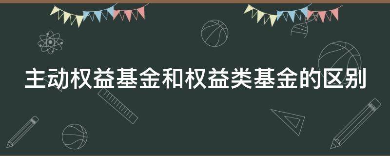 主动权益基金和权益类基金的区别（主动权益类基金包括）