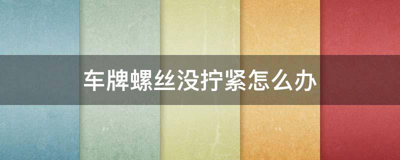 车牌螺丝没拧紧怎么办 车牌螺丝没有拧紧怎么办