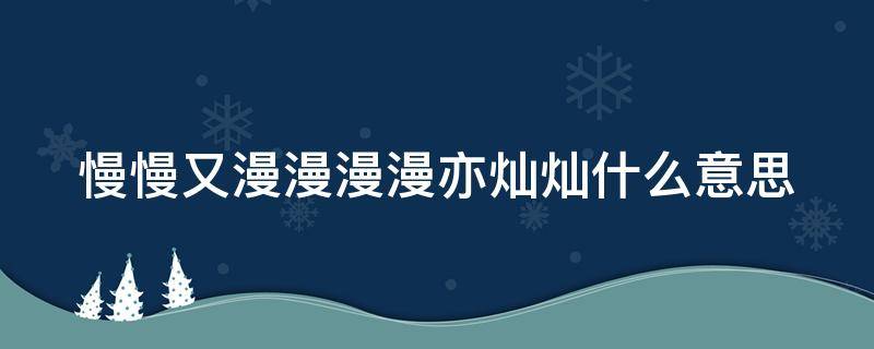 慢慢又漫漫漫漫亦灿灿什么意思（慢慢又漫漫漫漫亦灿灿下一句）