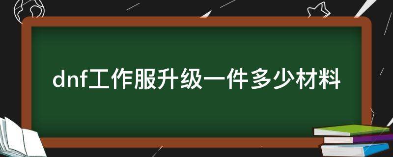 dnf工作服升级一件多少材料 dnf工作服先升级哪件