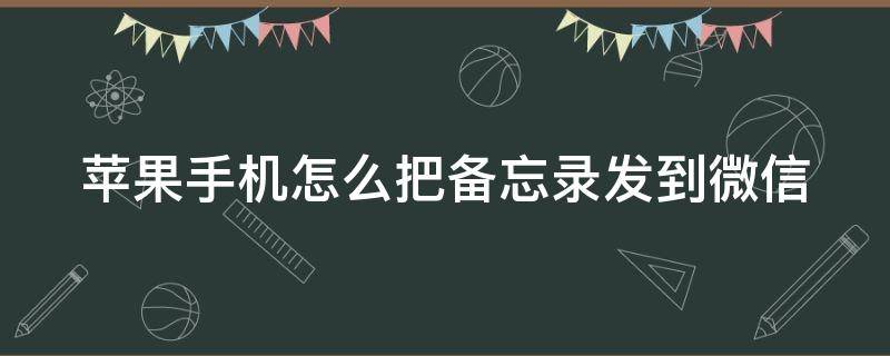 苹果手机怎么把备忘录发到微信 苹果手机怎么把备忘录发到微信群里