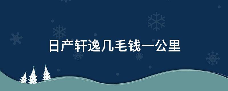 日产轩逸几毛钱一公里 日产新轩逸多少钱一公里