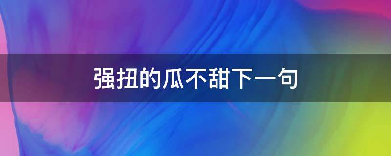 强扭的瓜不甜下一句（强扭的瓜不甜下一句反驳）