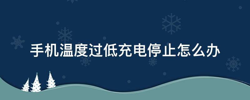 手机温度过低充电停止怎么办（手机出现手机温度过低充电停止怎么办）