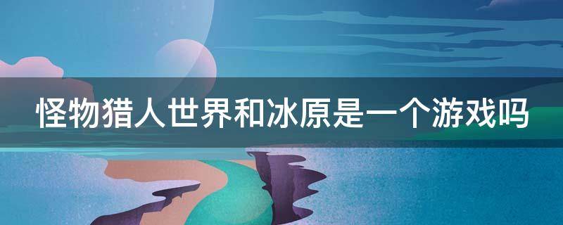 怪物猎人世界和冰原是一个游戏吗 怪物猎人世界和冰原是一个游戏吗手游