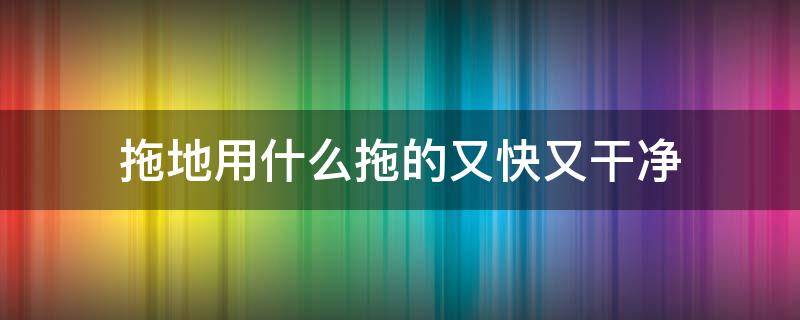 拖地用什么拖的又快又干净（怎样把地拖得快又干净呢）