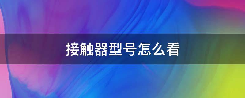 接触器型号怎么看（接触器型号怎么看图）