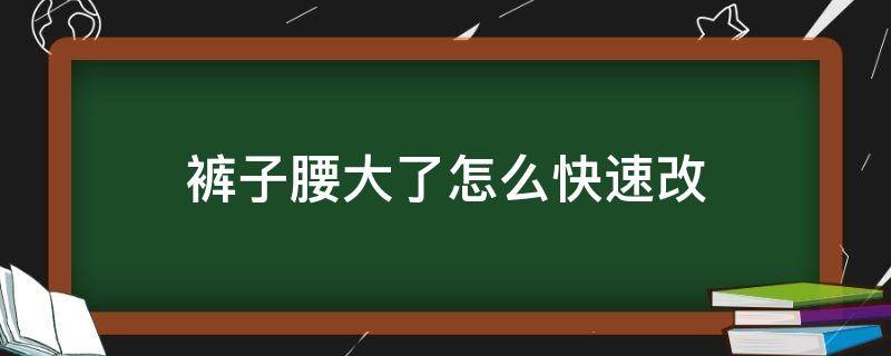 裤子腰大了怎么快速改（裤子腰大了自己怎么改）