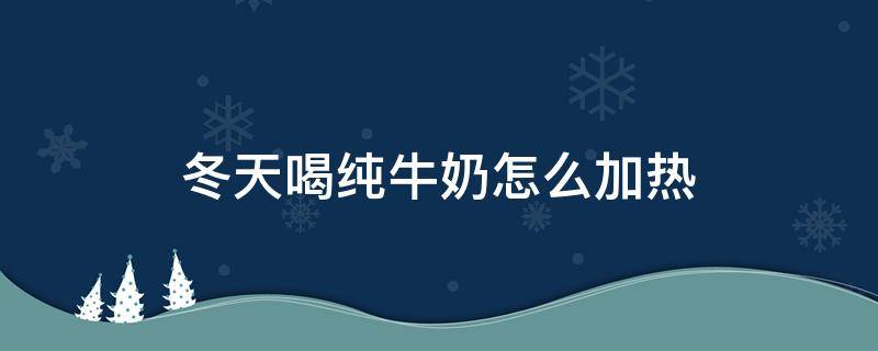 冬天喝纯牛奶怎么加热 冬天喝牛奶如何加热