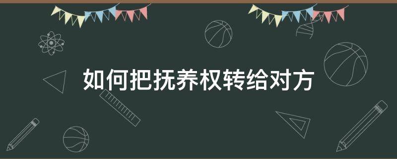 如何把抚养权转给对方 怎样把抚养权给对方