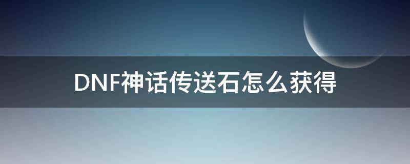 DNF神话传送石怎么获得（dnf神话传送石能恢复么）