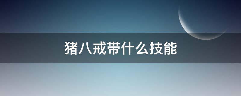 猪八戒带什么技能 王者猪八戒带什么技能