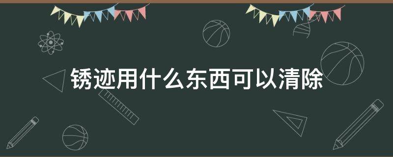 锈迹用什么东西可以清除 不锈钢锈迹用什么东西可以清除