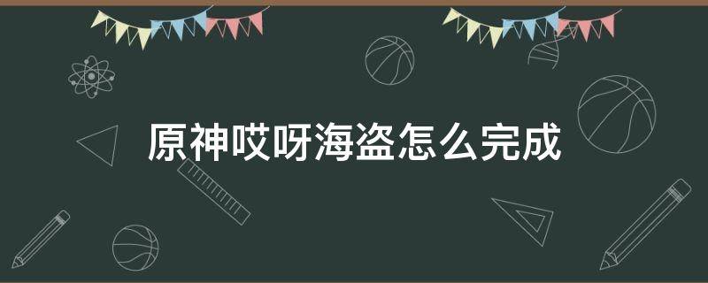 原神哎呀海盗怎么完成（原神哎呀海盗任务怎么完成）