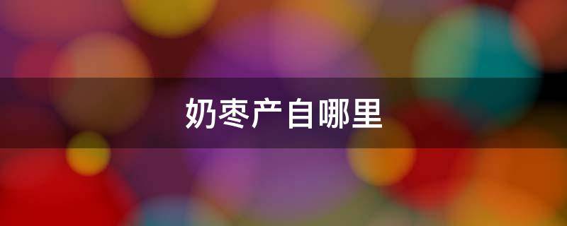 奶枣产自哪里 奶枣的原产地是哪里