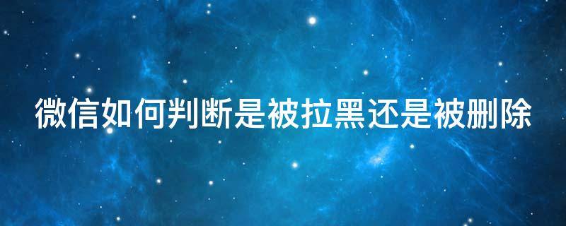 微信如何判断是被拉黑还是被删除（微信怎么判断是被拉黑了还是删除了）