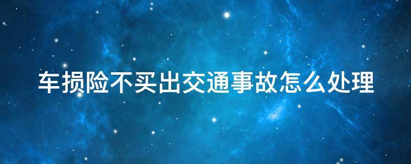 车损险不买出交通事故怎么处理 车损险不买的后果对方怎么赔付