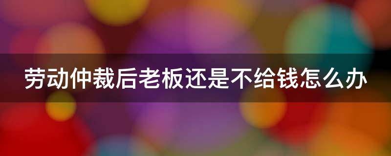 劳动仲裁后老板还是不给钱怎么办（劳动仲裁之后老板不给钱怎么办）