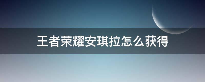 王者荣耀安琪拉怎么获得（王者荣耀安琪拉怎么获得皮肤）