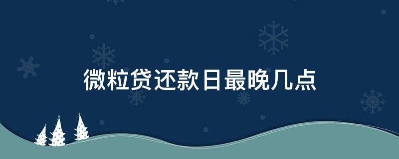 微粒贷还款日最晚几点 微粒贷还款日最晚几天还款