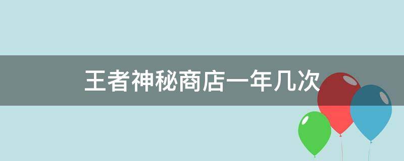 王者神秘商店一年几次 王者神秘商店持续多久