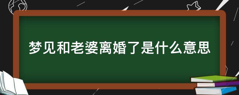 梦见和老婆离婚了是什么意思（梦见和老婆离婚是什么预兆）