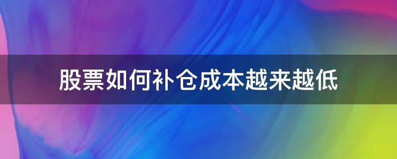 股票如何补仓成本越来越低（为什么股票补仓成本越来越高）