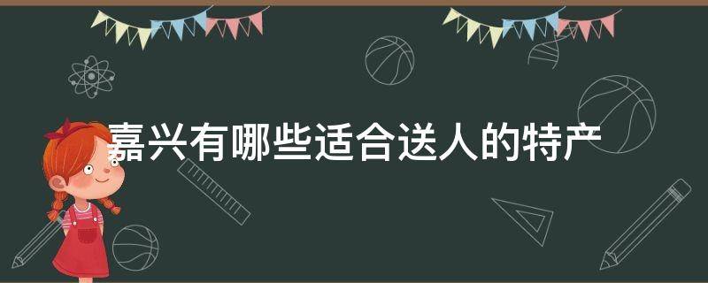 嘉兴有哪些适合送人的特产（嘉善可以送人的特产）