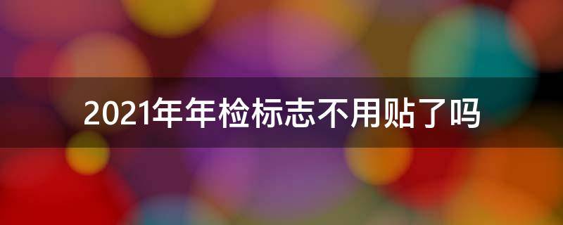 2021年年检标志不用贴了吗（2021年是不是不用贴年检标志了）